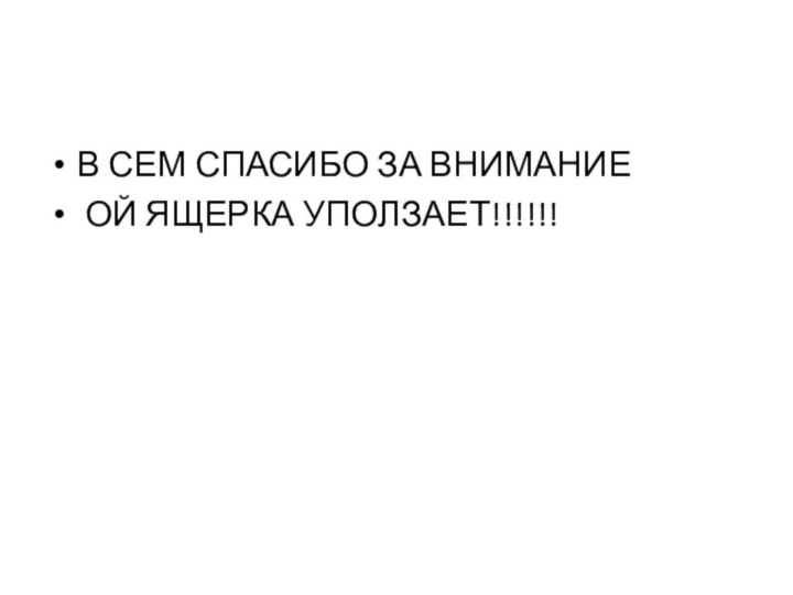 В СЕМ СПАСИБО ЗА ВНИМАНИЕ ОЙ ЯЩЕРКА УПОЛЗАЕТ!!!!!!