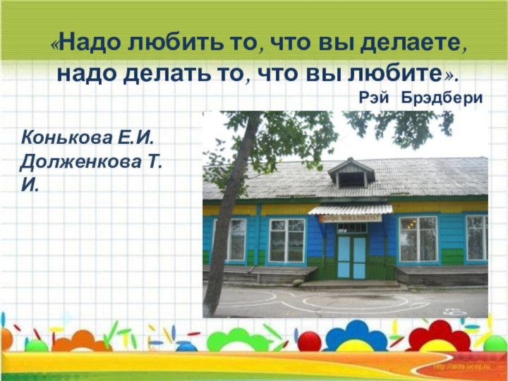 «Надо любить то, что вы делаете, надо делать то, что вы любите».Рэй  БрэдбериКонькова Е.И.Долженкова Т.И.