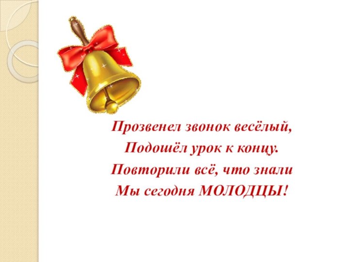 Прозвенел звонок весёлый, Подошёл урок к концу.Повторили всё, что зналиМы сегодня МОЛОДЦЫ!