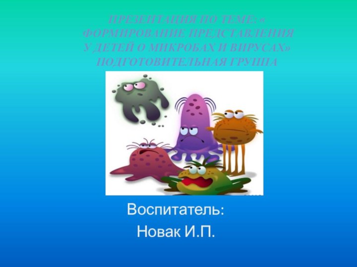 Воспитатель:Новак И.П.Презентация по теме: « Формирование представления у детей о микробах и вирусах»  подготовительная группа