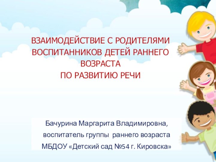 Бачурина Маргарита Владимировна,воспитатель группы раннего возрастаМБДОУ «Детский сад №54 г. Кировска» ВЗАИМОДЕЙСТВИЕ