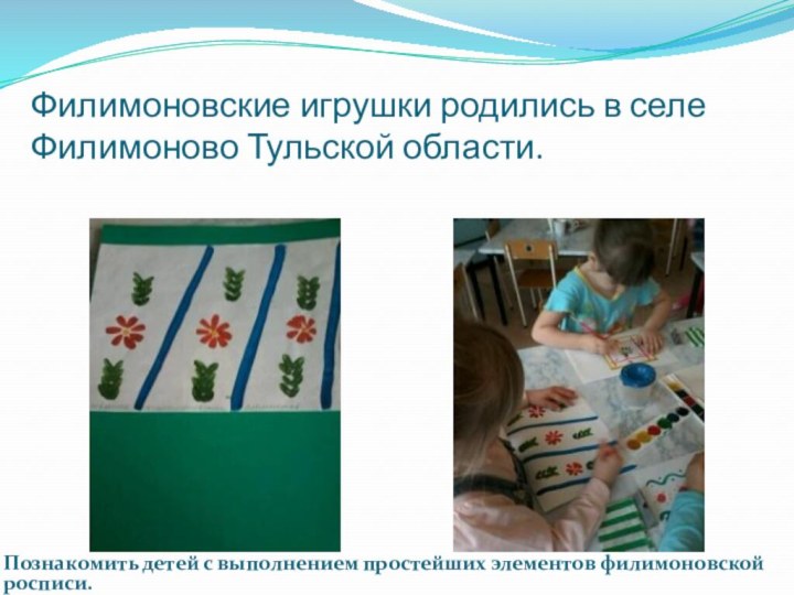 Филимоновские игрушки родились в селе Филимоново Тульской области.Познакомить детей с выполнением простейших элементов филимоновской росписи.