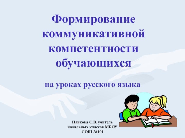 Панкова С.В. учитель начальных классов МБОУ СОШ №101Формирование коммуникативной компетентности обучающихсяна уроках русского языка