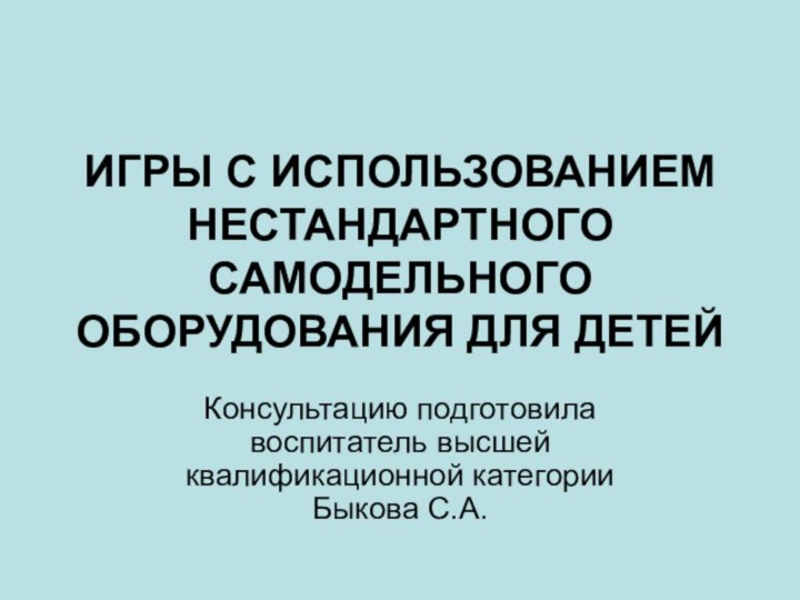 ИГРЫ С ИСПОЛЬЗОВАНИЕМ НЕСТАНДАРТНОГО САМОДЕЛЬНОГО ОБОРУДОВАНИЯ ДЛЯ ДЕТЕЙКонсультацию подготовила воспитатель высшей квалификационной категории Быкова С.А.