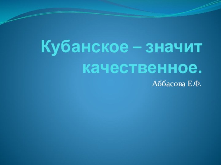 Кубанское – значит качественное.Аббасова Е.Ф.