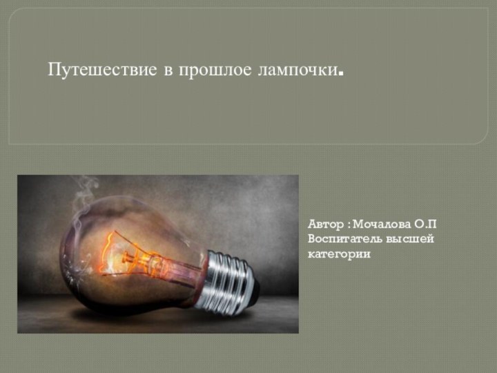 Путешествие в прошлое лампочки.Автор : Мочалова О.ПВоспитатель высшей категории