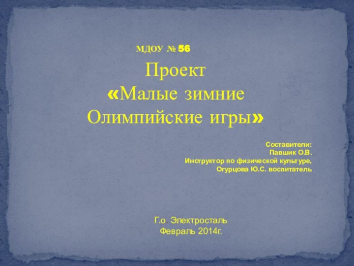 МДОУ № 56Проект«Малые зимние Олимпийские игры»Составители:Павшик О.В. Инструктор по физической культуре, Огурцова