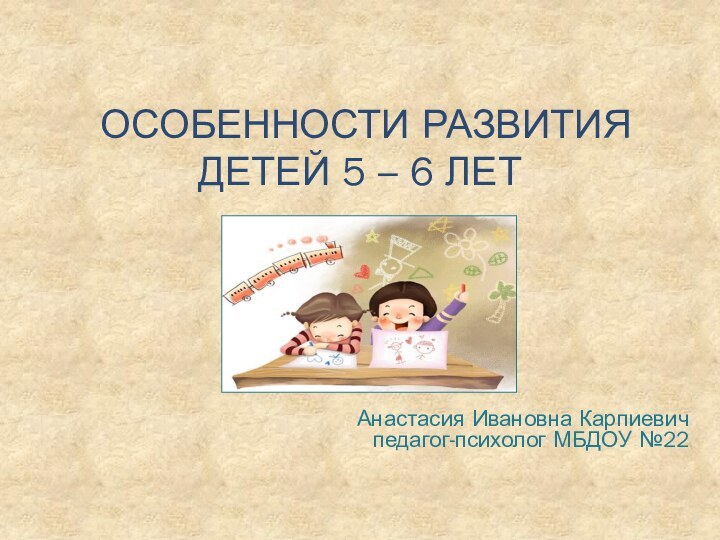 особенности развития детей 5 – 6 летАнастасия Ивановна Карпиевичпедагог-психолог МБДОУ №22