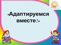 Адаптируемся вместе! презентация к уроку (младшая группа)