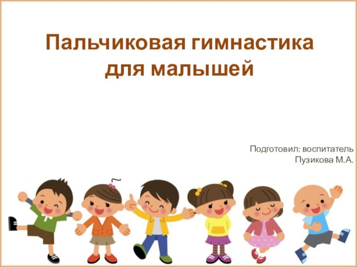 Пальчиковая гимнастика для малышейПодготовил: воспитатель Пузикова М.А.