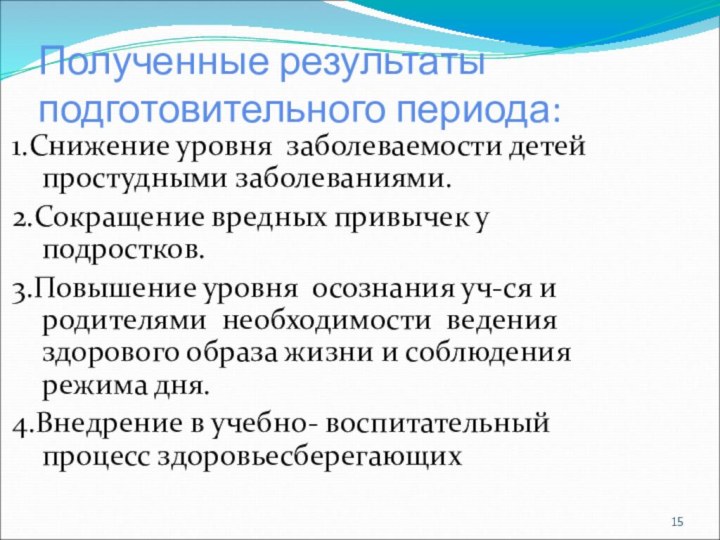 Полученные результаты подготовительного периода:1.Снижение уровня заболеваемости детей простудными заболеваниями.2.Сокращение вредных привычек у