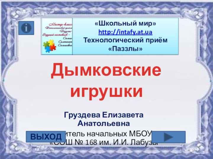 Дымковские игрушкиГруздева Елизавета Анатольевнаучитель начальных МБОУ «СОШ № 168 им. И.И. Лабузы«Школьный мир»http://intafy.at.ua Технологический приём «Паззлы»ВЫХОД