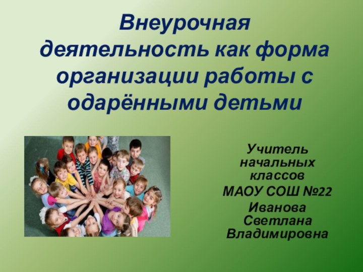 Внеурочная деятельность как форма организации работы с одарёнными детьмиУчитель начальных классов МАОУ СОШ №22Иванова Светлана Владимировна