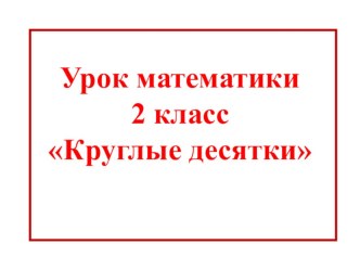 Урок математики во 2 классе Круглые десятки план-конспект урока по математике (2 класс)