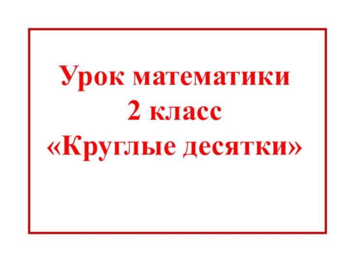 Урок математики  2 класс «Круглые десятки»