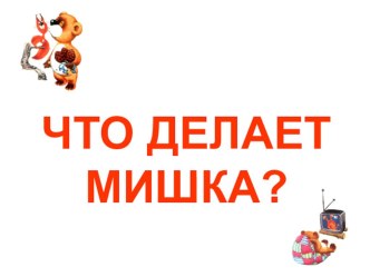 Что делает мишка? презентация по развитию речи