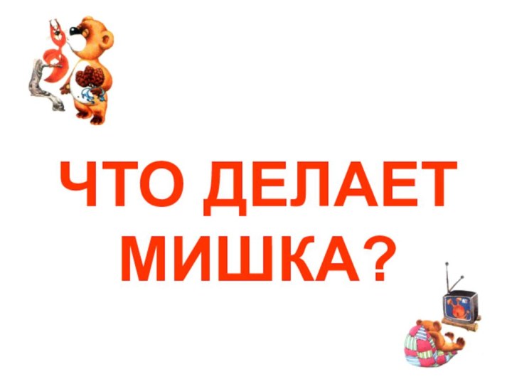 ЧТО ДЕЛАЕТ МИШКА?