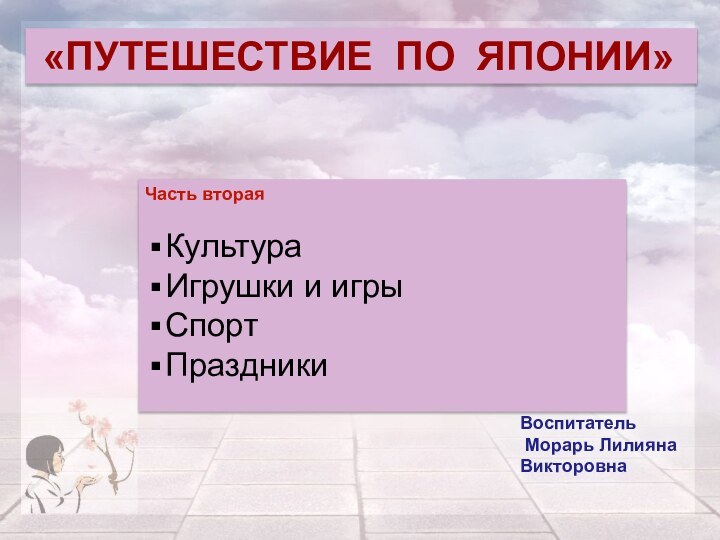 «ПУТЕШЕСТВИЕ ПО ЯПОНИИ»Воспитатель Морарь Лилияна ВикторовнаЧасть втораяКультураИгрушки и игры Спорт Праздники