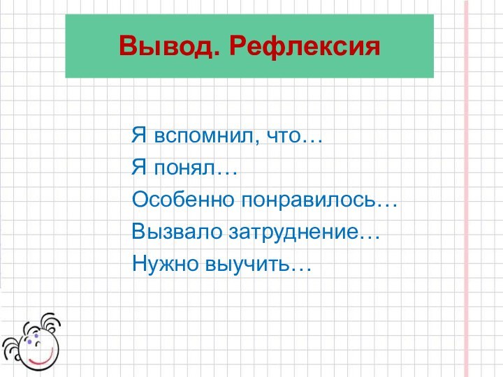 Вывод. РефлексияЯ вспомнил, что…Я понял…Особенно понравилось…Вызвало затруднение…Нужно выучить…