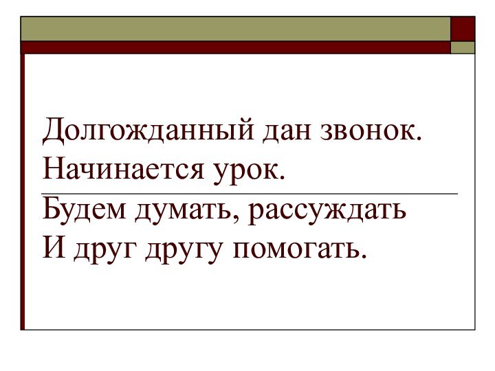 Долгожданный дан звонок. Начинается урок. Будем думать, рассуждать И друг другу помогать.