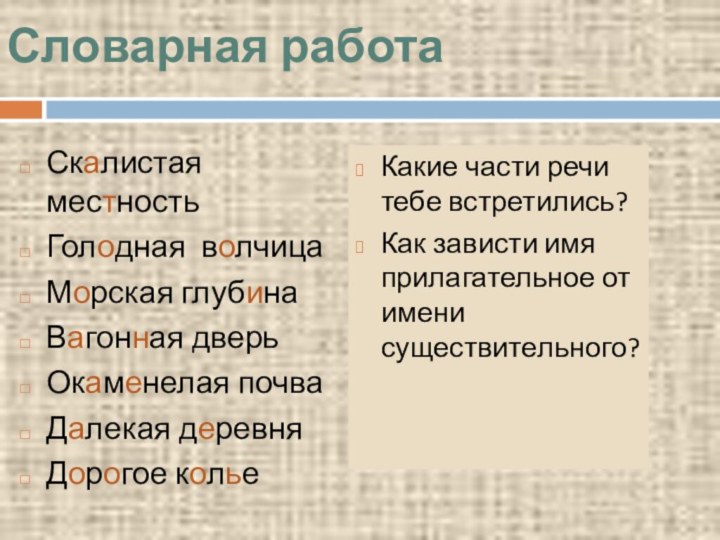 Словарная работаСкалистая местностьГолодная волчицаМорская глубинаВагонная дверьОкаменелая почваДалекая деревняДорогое кольеКакие части речи тебе