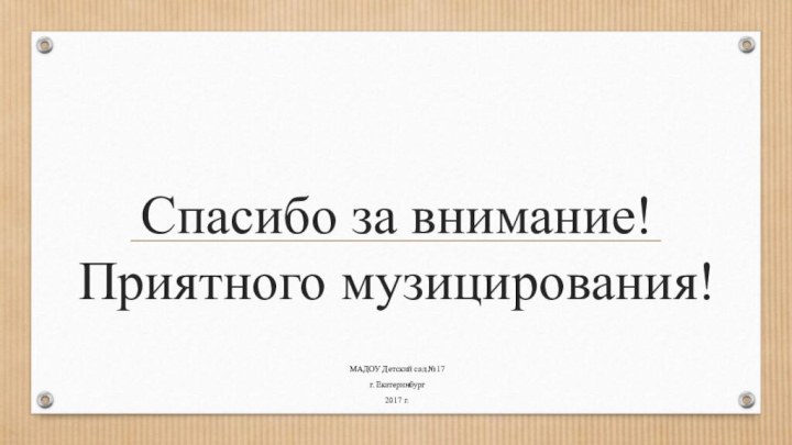 Спасибо за внимание! Приятного музицирования!МАДОУ Детский сад №17г. Екатеринбург2017 г.