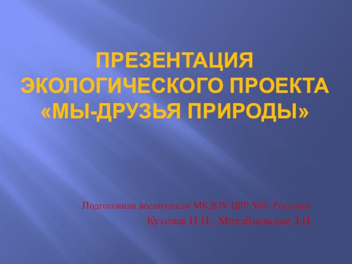 Презентация экологического проекта «Мы-друзья природы»Подготовили воспитатели МКДОУ ЦРР №9г. Россоши