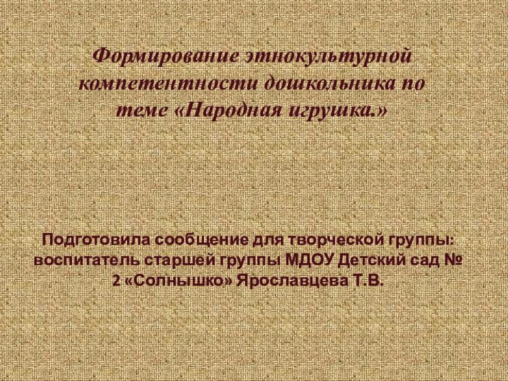 Формирование этнокультурной компетентности дошкольника по теме «Народная игрушка.»Подготовила сообщение для творческой группы: