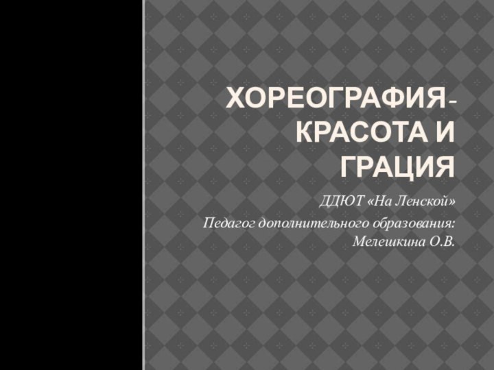 Хореография- красота и грацияДДЮТ «На Ленской» Педагог дополнительного образования: Мелешкина О.В.