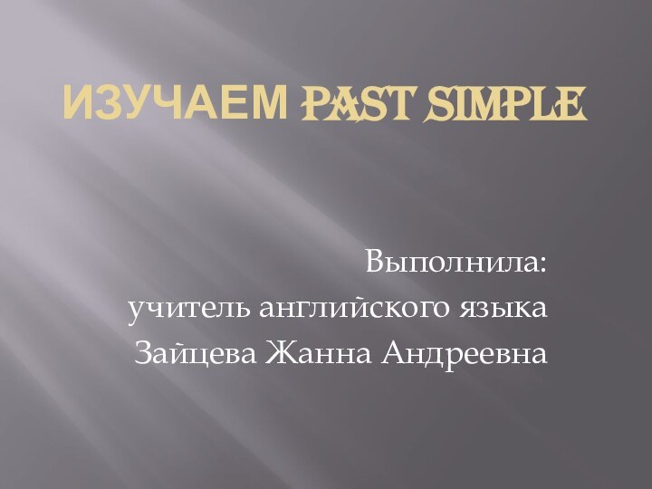 Изучаем Past SimpleВыполнила: учитель английского языка Зайцева Жанна Андреевна