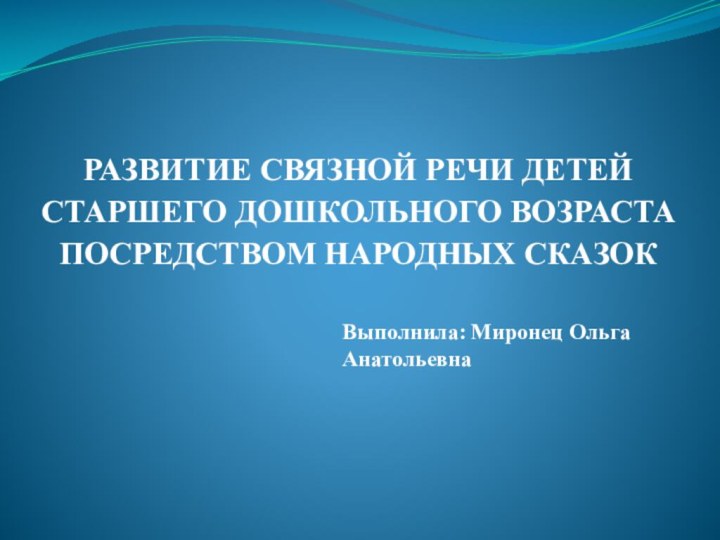 РАЗВИТИЕ СВЯЗНОЙ РЕЧИ ДЕТЕЙ СТАРШЕГО ДОШКОЛЬНОГО ВОЗРАСТА ПОСРЕДСТВОМ НАРОДНЫХ СКАЗОКВыполнила: Миронец Ольга Анатольевна