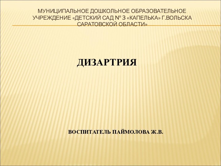 МУНИЦИПАЛЬНОЕ ДОШКОЛЬНОЕ ОБРАЗОВАТЕЛЬНОЕ УЧРЕЖДЕНИЕ «ДЕТСКИЙ САД № 3 «КАПЕЛЬКА» Г.ВОЛЬСКА САРАТОВСКОЙ ОБЛАСТИ»ДИЗАРТРИЯВОСПИТАТЕЛЬ ПАЙМОЛОВА Ж.В.