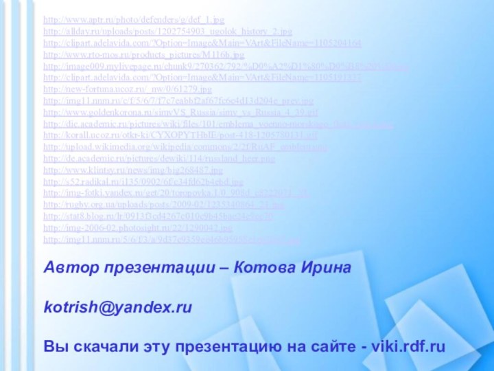 Автор презентации – Котова Ирина  kotrish@yandex.ru Вы скачали эту презентацию на сайте - viki.rdf.ruhttp://www.aptr.ru/photo/defenders/g/def_1.jpghttp://allday.ru/uploads/posts/1202754903_ugolok_history_2.jpghttp://clipart.adelavida.com/?Option=Image&Main=VArt&FileName=1105204164http://www.rto-mos.ru/products_pictures/M116b.jpghttp://image009.mylivepage.ru/chunk9/270362/792/%D0%A2%D1%80%D0%B8%20%D0jpghttp://clipart.adelavida.com/?Option=Image&Main=VArt&FileName=1105191337http://new-fortuna.ucoz.ru/_nw/0/61279.jpghttp://img11.nnm.ru/c/f/5/6/7/f7c7eabbf2af67fc6c4d13d204e_prev.jpghttp://www.goldenkorona.ru/simvVS_Russia/simv_vs_Russia_4_39.gifhttp://dic.academic.ru/pictures/wiki/files/101/emblema_voenno-morskogo_flota_rossii.pnghttp://korall.ucoz.ru/otkr-ki/CYXOPYTHbIE/post-418-1205780131.gifhttp://upload.wikimedia.org/wikipedia/commons/2/2f/RuAF_emblem.pnghttp://de.academic.ru/pictures/dewiki/114/russland_heer.pnghttp://www.klintsy.ru/news/img/big268487.jpghttp://s52.radikal.ru/i135/0902/6f/c34fd62b4ebd.jpghttp://img-fotki.yandex.ru/get/20/toropovka.1/0_908d_e8222071_XLhttp://rugby.org.ua/uploads/posts/2009-02/1235340864_23.jpghttp://stat8.blog.ru/lr/0913f3cd4267c010c9b45bae24e9ec70http://img-2006-02.photosight.ru/22/1290042.jpghttp://img11.nnm.ru/5/6/f/3/a/9d37c9359ee46b95958e1e02047.jpg