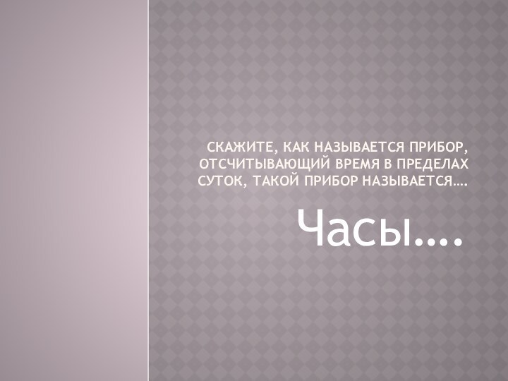 Скажите, как называется прибор, отсчитывающий время в пределах суток, такой прибор называется….Часы….