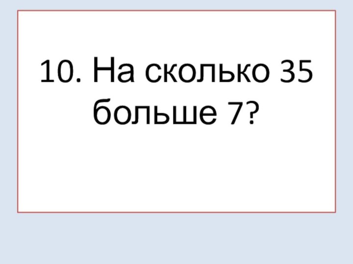 10. На сколько 35 больше 7?