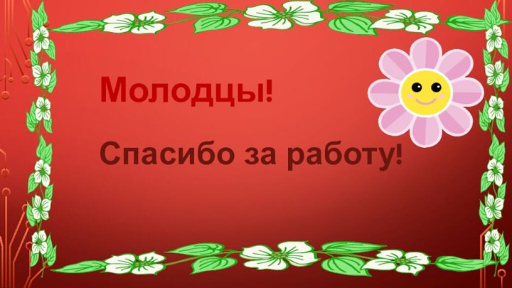 Молодцы!Спасибо за работу!