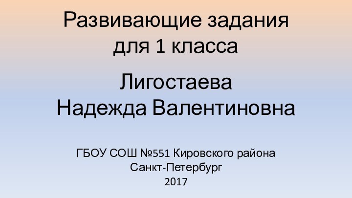 Развивающие задания для 1 классаЛигостаева Надежда ВалентиновнаГБОУ СОШ №551 Кировского районаСанкт-Петербург2017