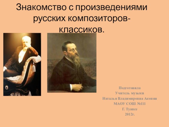 Знакомство с произведениями русских композиторов- классиков. ПодготовилаУчитель музыкиНаталья Владимировна АкопянМАОУ СОШ №111Г. Туапсе2012г.