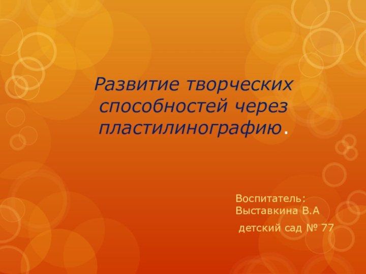 Развитие творческих способностей через пластилинографию.Воспитатель: Выставкина В.А детский сад № 77