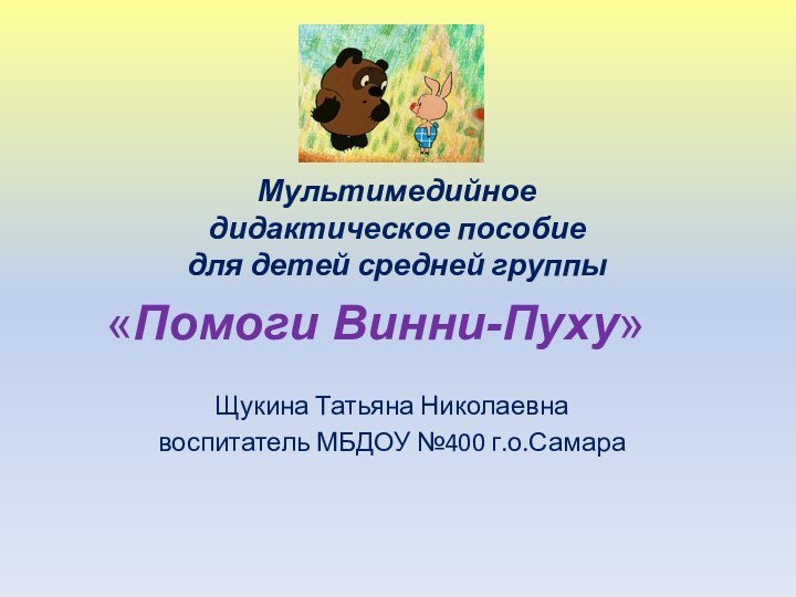 «Помоги Винни-Пуху»Щукина Татьяна Николаевнавоспитатель МБДОУ №400 г.о.СамараМультимедийное дидактическое пособие для детей средней группы