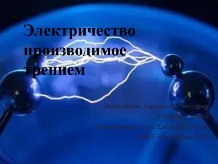 Выполнила: Карамашева Екатерина Ученица 3 классаРуководитель: Усок Елена ВикторовнаМБОУ «Белоярская СШ»Электричество производимое трением