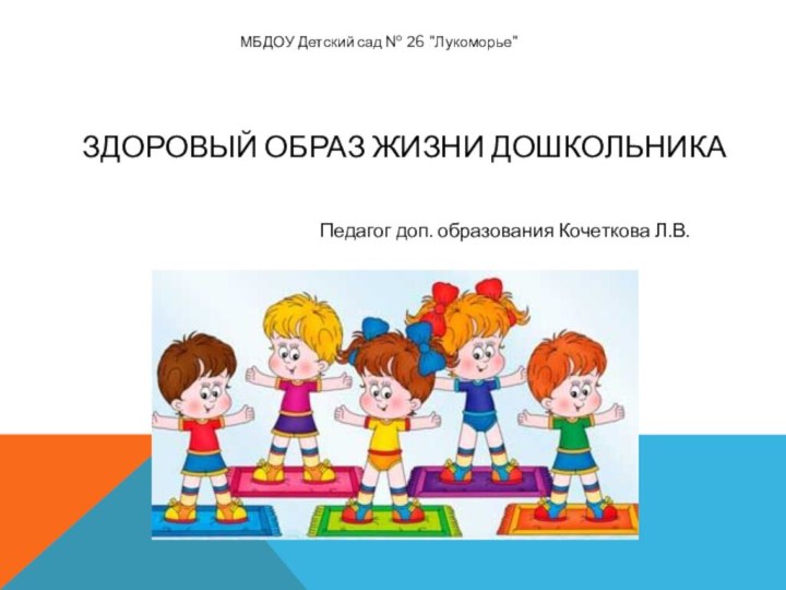 Здоровый образ жизни дошкольникаПедагог доп. образования Кочеткова Л.В.МБДОУ Детский сад № 26 