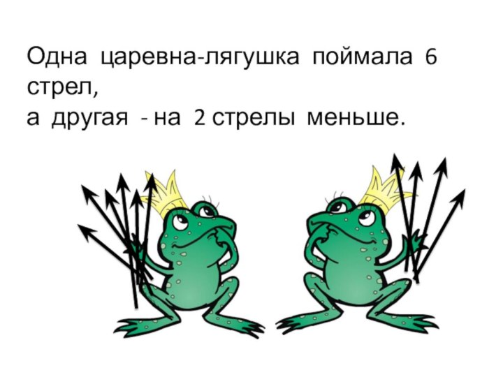 Одна царевна-лягушка поймала 6 стрел, а другая - на 2 стрелы меньше.