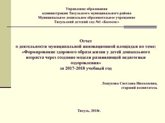 Отчет о деятельности муниципальной инновационной площадки по теме: Формирование здорового образа жизни у детей дошкольного возраста через создание модели развивающей педагогики оздоровления за 2017-2018 учебный год материал