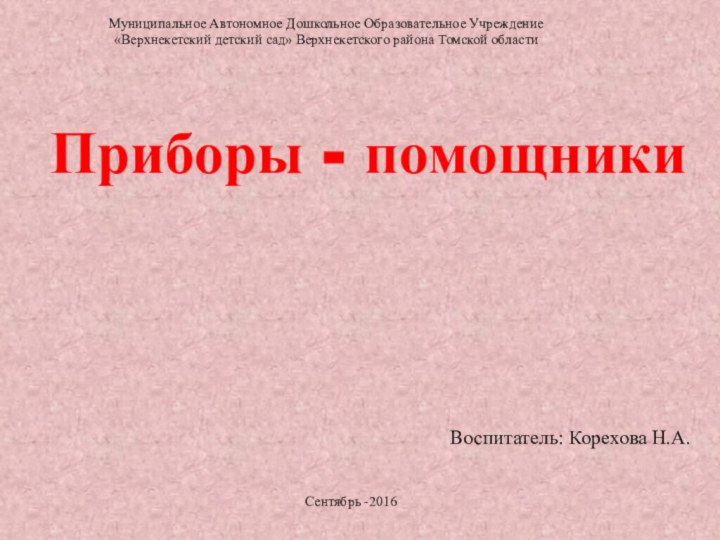 Приборы - помощникиВоспитатель: Корехова Н.А.Муниципальное Автономное Дошкольное Образовательное Учреждение «Верхнекетский детский сад»