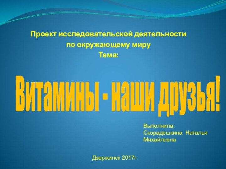 Витамины - наши друзья!Выполнила: Скорадешкина Наталья МихайловнаДзержинск 2017г.Проект исследовательской деятельности по окружающему мируТема: