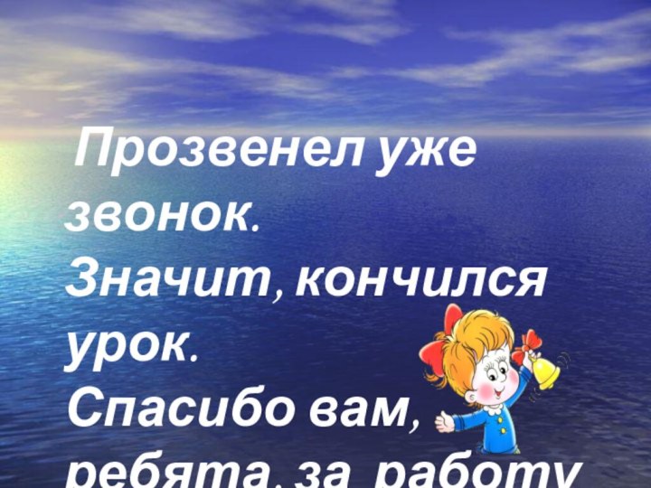 Прозвенел уже звонок. Значит, кончился урок. Спасибо вам, ребята, за работу на уроке.