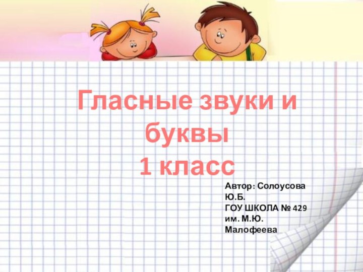 Гласные звуки и буквы1 классАвтор: Солоусова Ю.Б.ГОУ ШКОЛА № 429 им. М.Ю.Малофеева