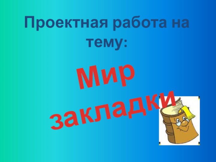 Проектная работа на тему:Мир закладки