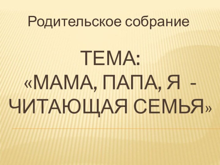 Тема:  «мама, папа, я - читающая семья»Родительское собрание